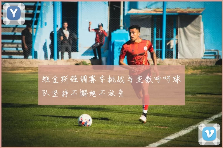 维金斯强调赛季挑战与变数呼吁球队坚持不懈绝不放弃