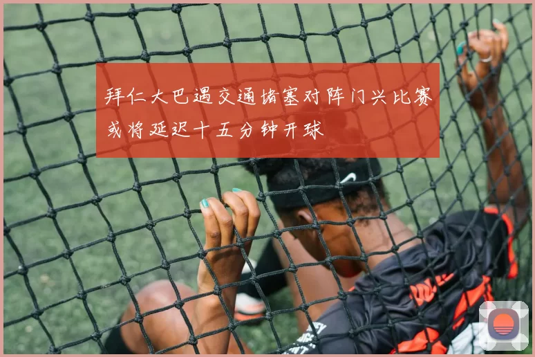 拜仁大巴遇交通堵塞对阵门兴比赛或将延迟十五分钟开球