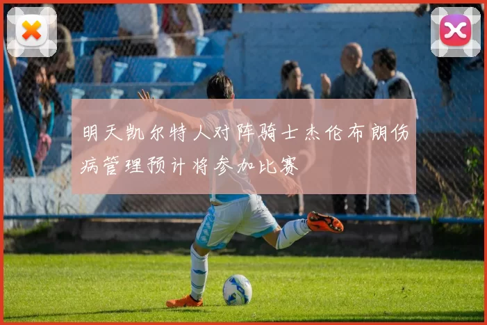 明天凯尔特人对阵骑士杰伦布朗伤病管理预计将参加比赛