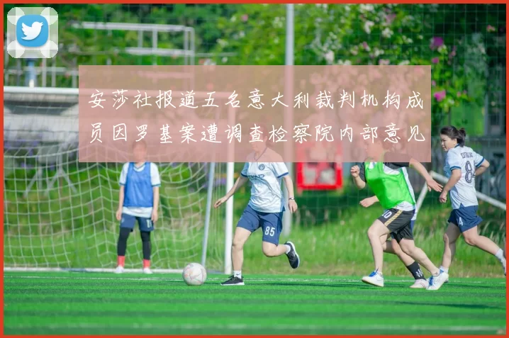 安莎社报道五名意大利裁判机构成员因罗基案遭调查检察院内部意见不一