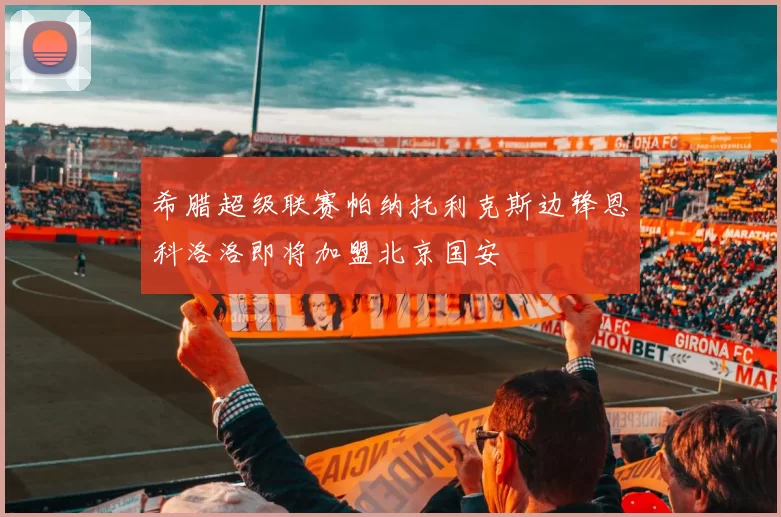 希腊超级联赛帕纳托利克斯边锋恩科洛洛即将加盟北京国安