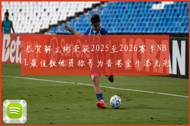 恭贺解立彬荣获2025至2026赛季NBL最佳教练员称号为香港金牛添光彩