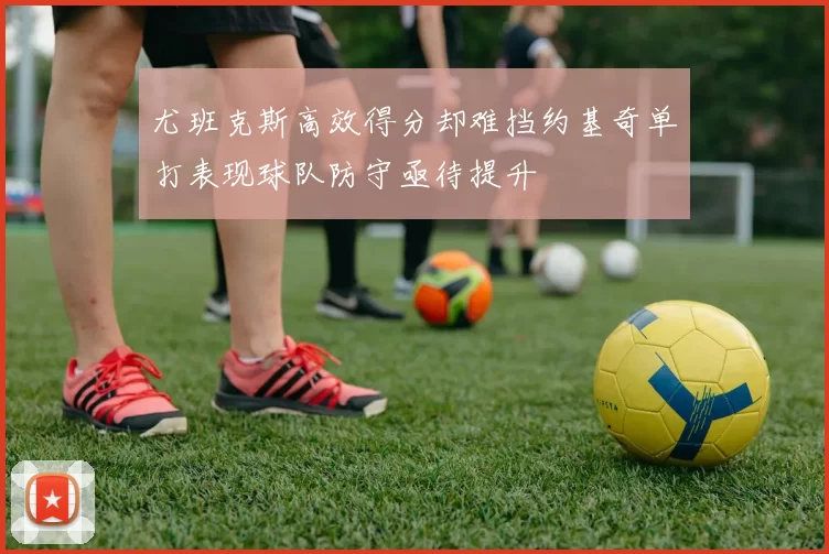 尤班克斯高效得分却难挡约基奇单打表现球队防守亟待提升