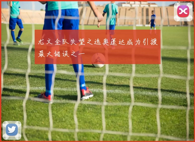 尤文全队失望之选奥蓬达成为引援最大错误之一