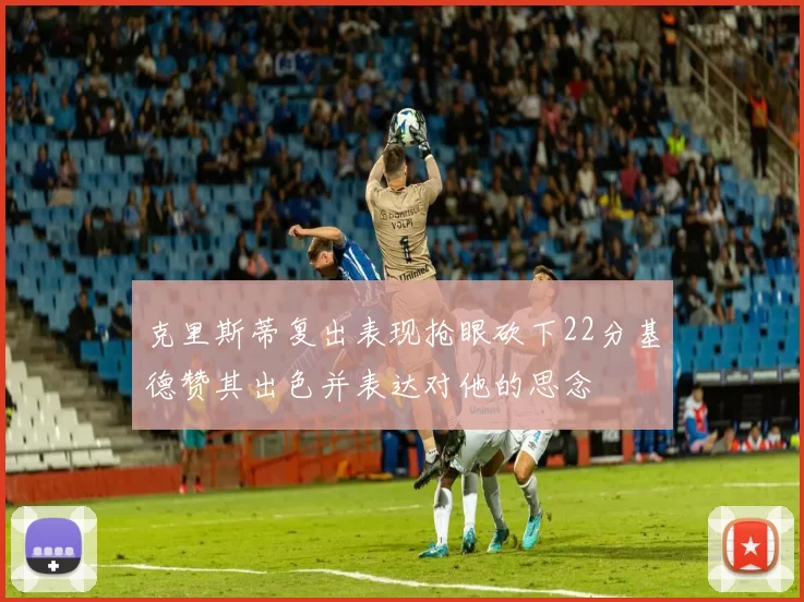克里斯蒂复出表现抢眼砍下22分基德赞其出色并表达对他的思念
