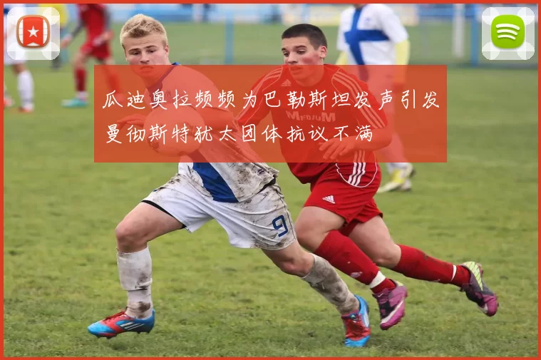 瓜迪奥拉频频为巴勒斯坦发声引发曼彻斯特犹太团体抗议不满