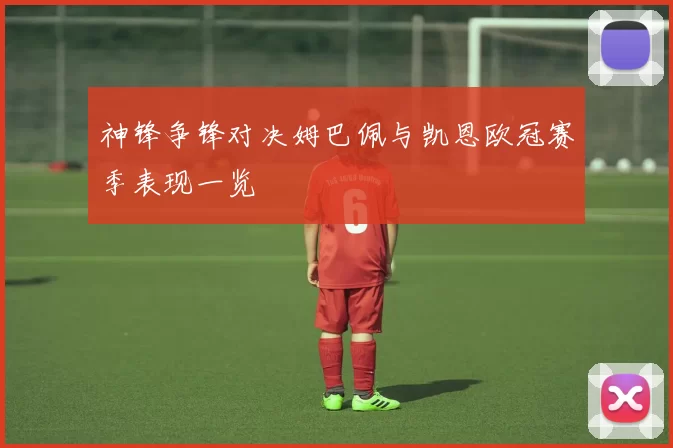 神锋争锋对决姆巴佩与凯恩欧冠赛季表现一览