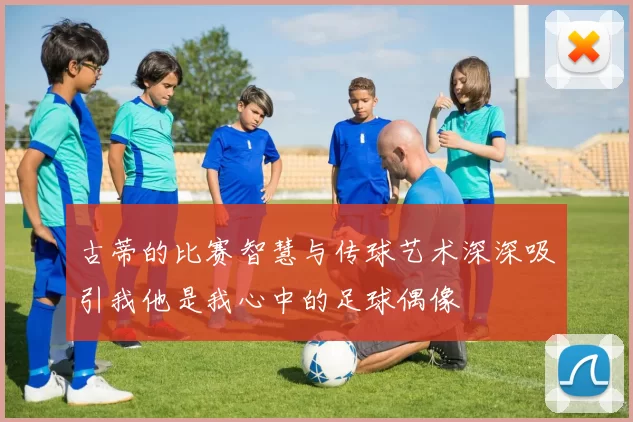 古蒂的比赛智慧与传球艺术深深吸引我他是我心中的足球偶像