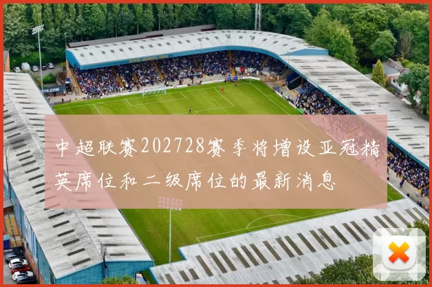 中超联赛202728赛季将增设亚冠精英席位和二级席位的最新消息