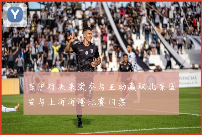 京沪对决来袭参与互动赢取北京国安与上海海港比赛门票