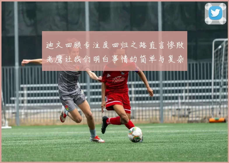 迪文回顾专注度回归之路直言惨败老鹰让我们明白事情的简单与复杂