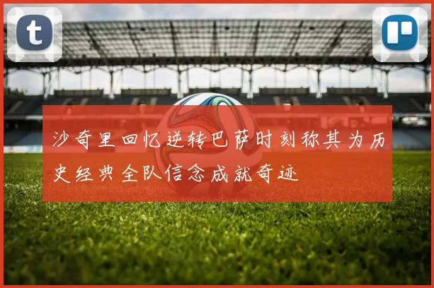沙奇里回忆逆转巴萨时刻称其为历史经典全队信念成就奇迹