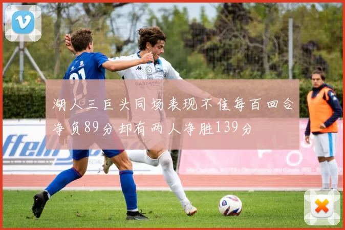 湖人三巨头同场表现不佳每百回合净负89分却有两人净胜139分