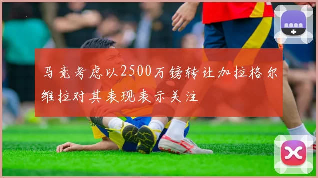 马竞考虑以2500万镑转让加拉格尔维拉对其表现表示关注