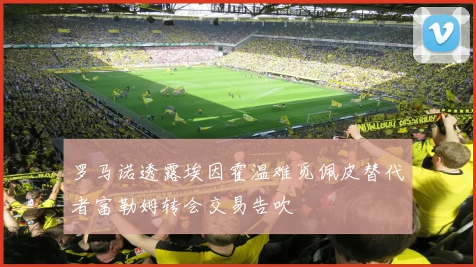 罗马诺透露埃因霍温难觅佩皮替代者富勒姆转会交易告吹