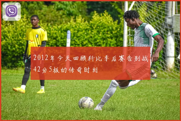 2012年今天回顾科比季后赛告别战42分5板的传奇时刻