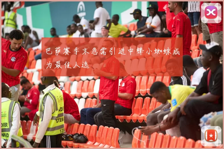巴萨赛季末急需引进中锋小蜘蛛成为最佳人选
