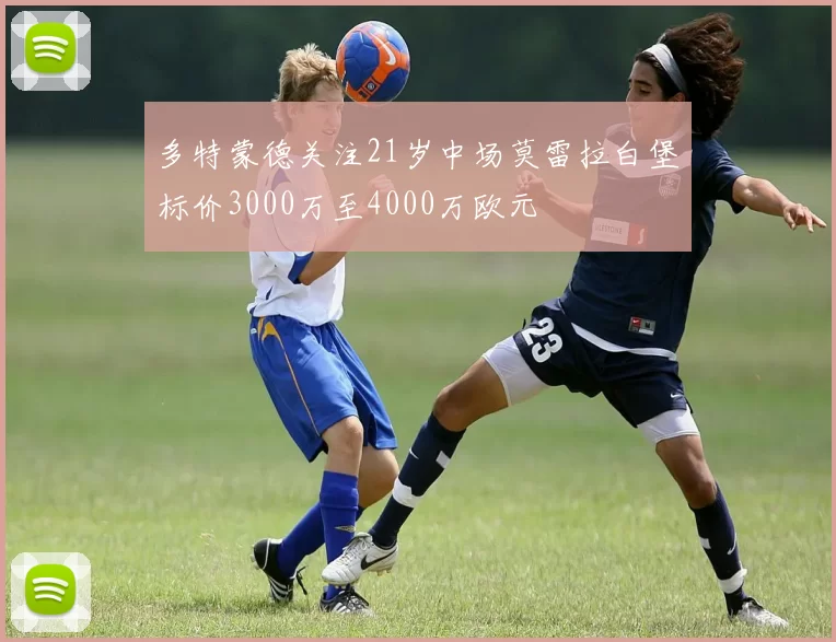 多特蒙德关注21岁中场莫雷拉白堡标价3000万至4000万欧元