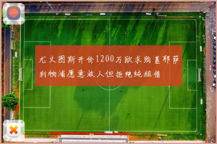 尤文图斯开价1200万欧求购基耶萨利物浦愿意放人但拒绝纯租借