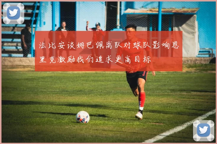 法比安谈姆巴佩离队对球队影响恩里克激励我们追求更高目标