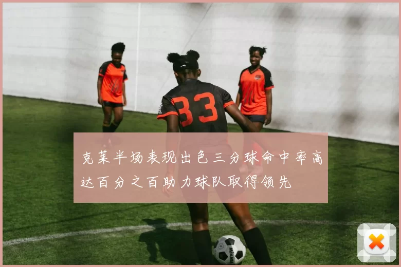 克莱半场表现出色三分球命中率高达百分之百助力球队取得领先