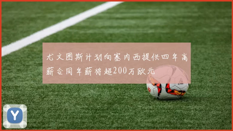 尤文图斯计划向塞内西提供四年高薪合同年薪将超200万欧元