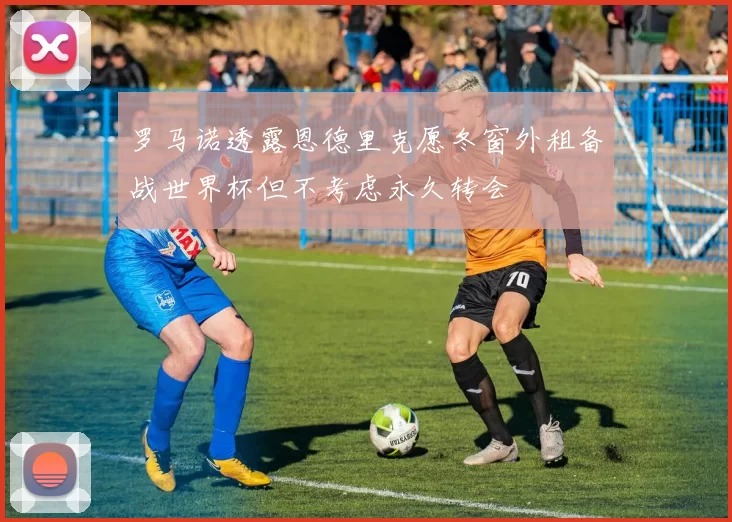 罗马诺透露恩德里克愿冬窗外租备战世界杯但不考虑永久转会