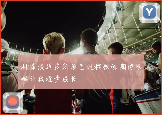 科菲谈适应新角色过程教练期待明确让我逐步成长