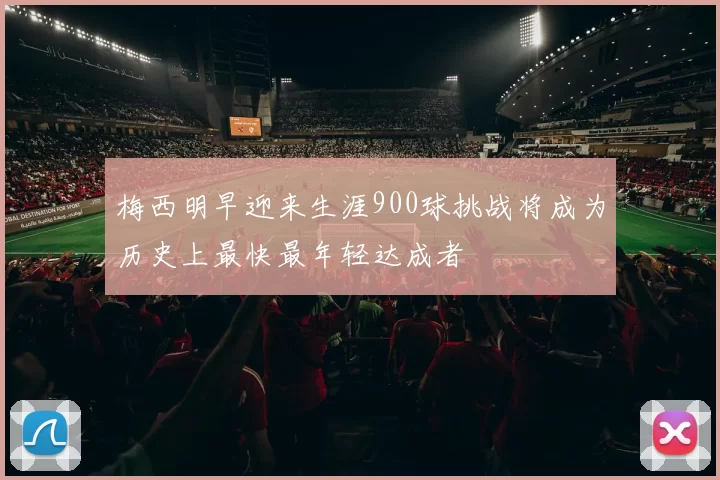 梅西明早迎来生涯900球挑战将成为历史上最快最年轻达成者